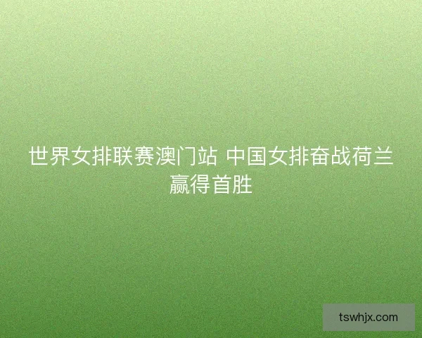 世界女排联赛澳门站 中国女排奋战荷兰赢得首胜