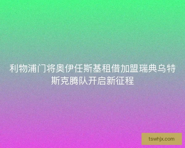 利物浦门将奥伊任斯基租借加盟瑞典乌特斯克腾队开启新征程