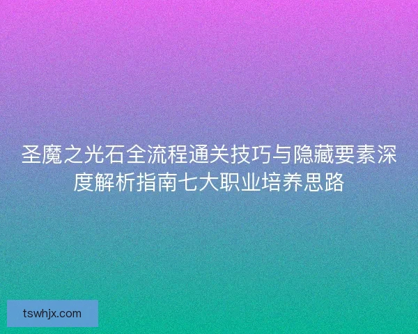 圣魔之光石全流程通关技巧与隐藏要素深度解析指南七大职业培养思路 圣魔之光石全流程通关技巧与隐藏要素深度解析指南七大职业培养思路