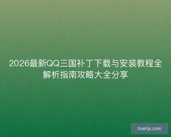 2026最新QQ三国补丁下载与安装教程全解析指南攻略大全分享 2026最新QQ三国补丁下载与安装教程全解析指南攻略大全分享