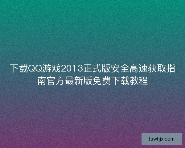 下载QQ游戏2013正式版安全高速获取指南官方最新版免费下载教程