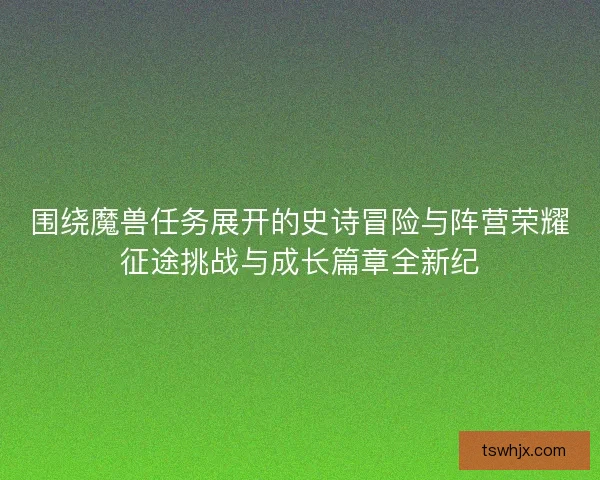 围绕魔兽任务展开的史诗冒险与阵营荣耀征途挑战与成长篇章全新纪 围绕魔兽任务展开的史诗冒险与阵营荣耀征途挑战与成长篇章全新纪