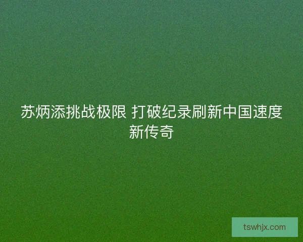 苏炳添挑战极限 打破纪录刷新中国速度新传奇