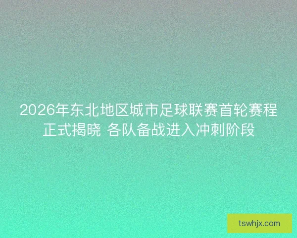 2026年东北地区城市足球联赛首轮赛程正式揭晓 各队备战进入冲刺阶段