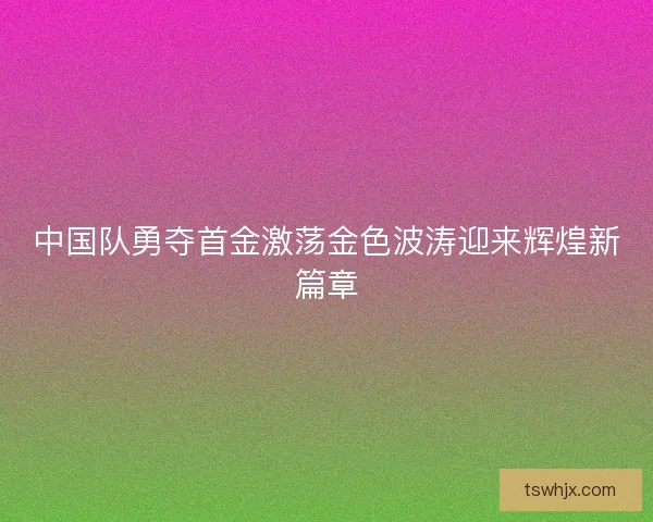 中国队勇夺首金激荡金色波涛迎来辉煌新篇章