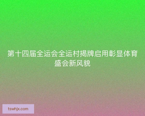 第十四届全运会全运村揭牌启用彰显体育盛会新风貌 第十四届全运会全运村揭牌启用彰显体育盛会新风貌