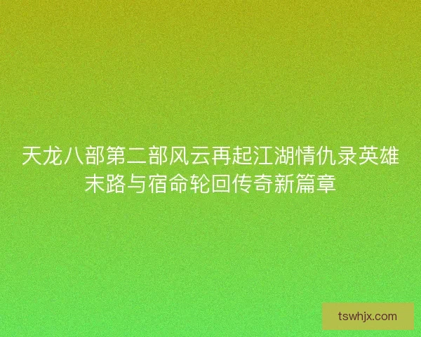 天龙八部第二部风云再起江湖情仇录英雄末路与宿命轮回传奇新篇章 天龙八部第二部风云再起江湖情仇录英雄末路与宿命轮回传奇新篇章