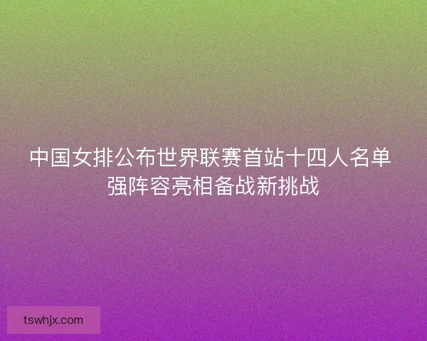 中国女排公布世界联赛首站十四人名单 强阵容亮相备战新挑战