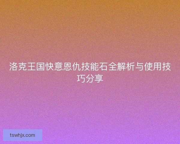 洛克王国快意恩仇技能石全解析与使用技巧分享