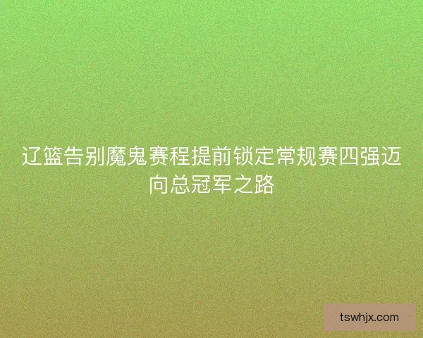 辽篮告别魔鬼赛程提前锁定常规赛四强迈向总冠军之路 辽篮告别魔鬼赛程提前锁定常规赛四强迈向总冠军之路