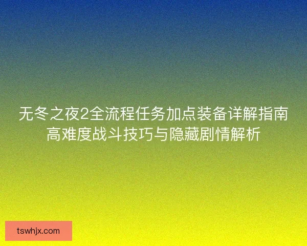 无冬之夜2全流程任务加点装备详解指南高难度战斗技巧与隐藏剧情解析
