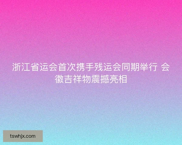 浙江省运会首次携手残运会同期举行 会徽吉祥物震撼亮相