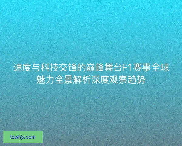 速度与科技交锋的巅峰舞台F1赛事全球魅力全景解析深度观察趋势