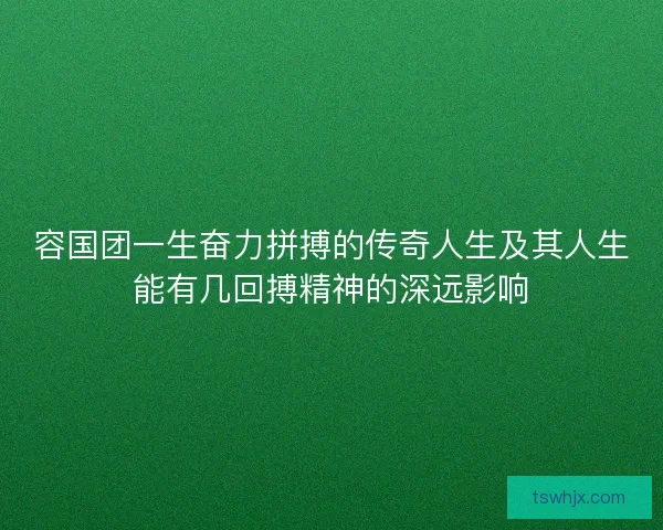 容国团一生奋力拼搏的传奇人生及其人生能有几回搏精神的深远影响