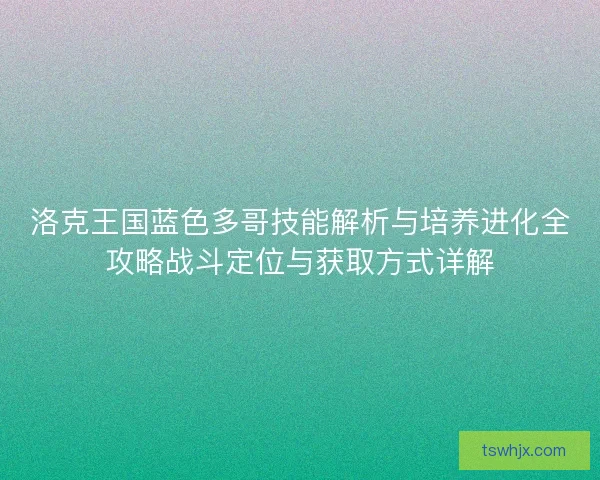 洛克王国蓝色多哥技能解析与培养进化全攻略战斗定位与获取方式详解 洛克王国蓝色多哥技能解析与培养进化全攻略战斗定位与获取方式详解