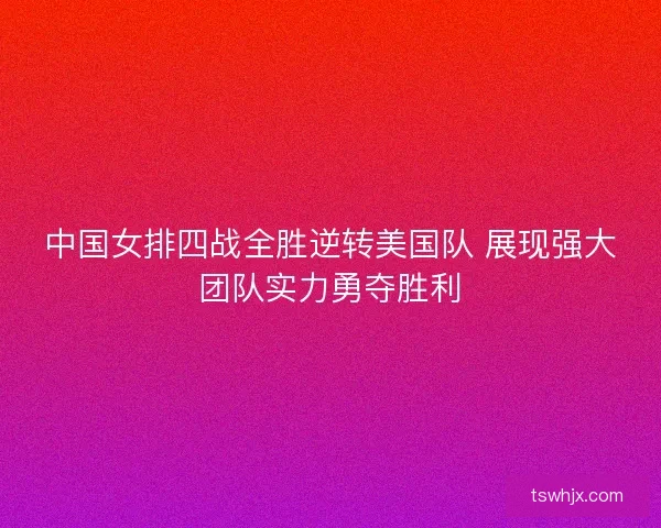 中国女排四战全胜逆转美国队 展现强大团队实力勇夺胜利