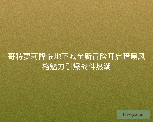 哥特萝莉降临地下城全新冒险开启暗黑风格魅力引爆战斗热潮