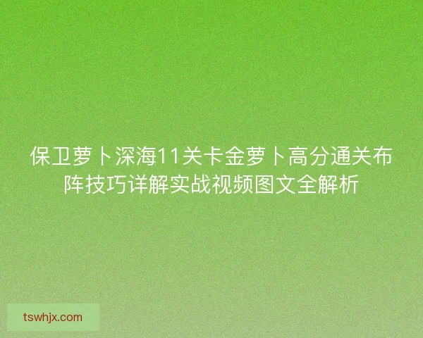 保卫萝卜深海11关卡金萝卜高分通关布阵技巧详解实战视频图文全解析