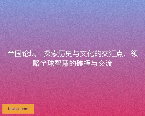 帝国论坛：探索历史与文化的交汇点，领略全球智慧的碰撞与交流