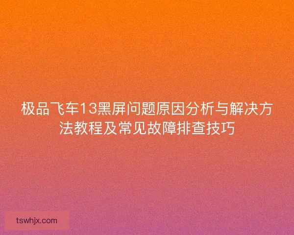 极品飞车13黑屏问题原因分析与解决方法教程及常见故障排查技巧 极品飞车13黑屏问题原因分析与解决方法教程及常见故障排查技巧