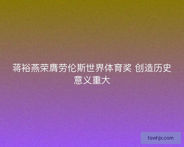 蒋裕燕荣膺劳伦斯世界体育奖 创造历史意义重大 蒋裕燕荣膺劳伦斯世界体育奖 创造历史意义重大