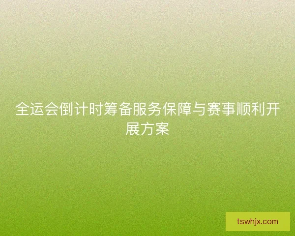 全运会倒计时筹备服务保障与赛事顺利开展方案 全运会倒计时筹备服务保障与赛事顺利开展方案